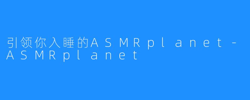 引领你入睡的ASMRplanet-ASMRplanet