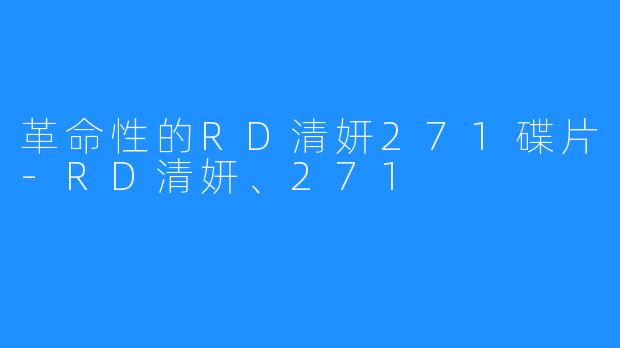 革命性的RD清妍271碟片-RD清妍、271