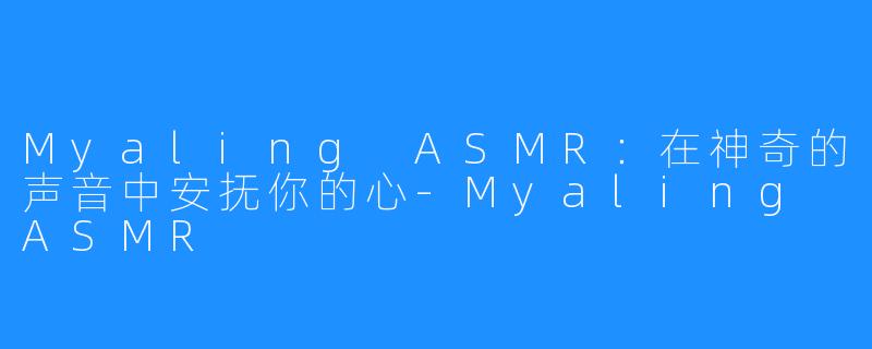 Myaling ASMR：在神奇的声音中安抚你的心-Myaling ASMR