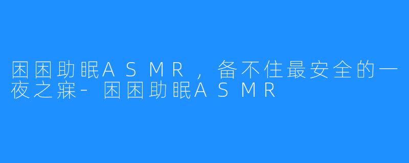 困困助眠ASMR，备不住最安全的一夜之寐-困困助眠ASMR