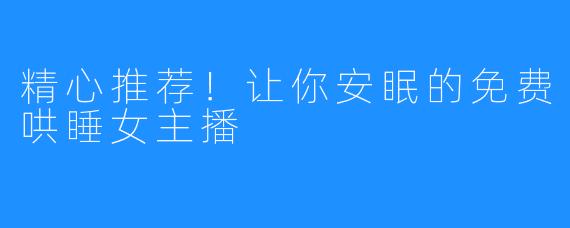 精心推荐！让你安眠的免费哄睡女主播