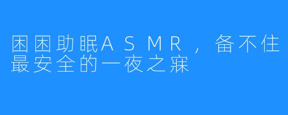 困困助眠ASMR，备不住最安全的一夜之寐