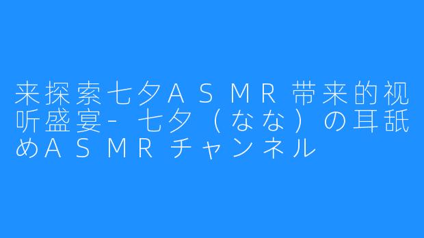 来探索七夕ASMR带来的视听盛宴-七夕（なな）の耳舐めASMRチャンネル