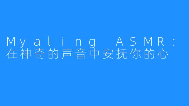 Myaling ASMR：在神奇的声音中安抚你的心