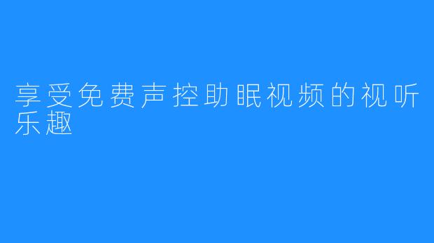 享受免费声控助眠视频的视听乐趣