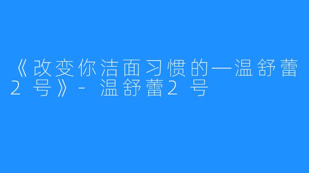 《改变你洁面习惯的—温舒蕾2号》-温舒蕾2号