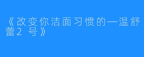 《改变你洁面习惯的—温舒蕾2号》