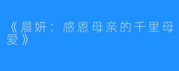 《晨妍：感恩母亲的千里母爱》