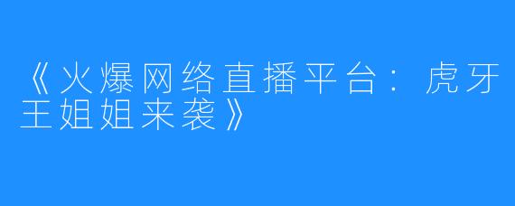 《火爆网络直播平台：虎牙王姐姐来袭》