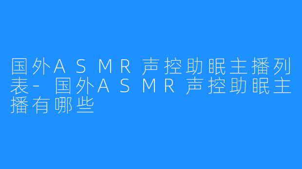 国外ASMR声控助眠主播列表-国外ASMR声控助眠主播有哪些