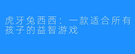 虎牙兔西西：一款适合所有孩子的益智游戏