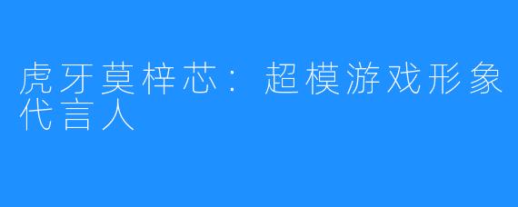 虎牙莫梓芯：超模游戏形象代言人