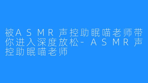 被ASMR声控助眠喵老师带你进入深度放松-ASMR声控助眠喵老师