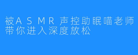 被ASMR声控助眠喵老师带你进入深度放松