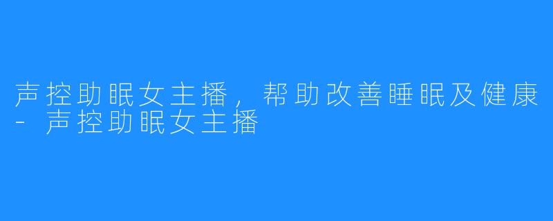 声控助眠女主播，帮助改善睡眠及健康-声控助眠女主播