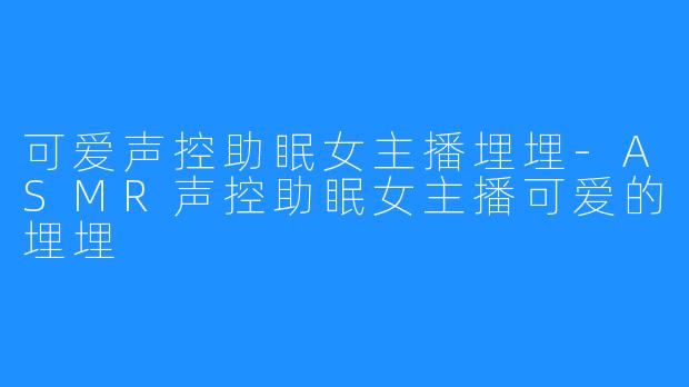 可爱声控助眠女主播埋埋-ASMR声控助眠女主播可爱的埋埋