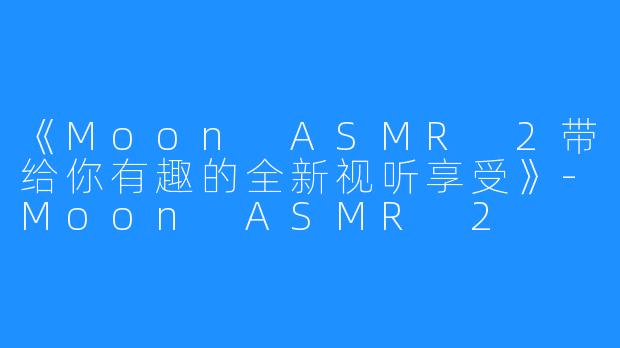 《Moon ASMR 2带给你有趣的全新视听享受》-Moon ASMR 2