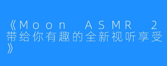 《Moon ASMR 2带给你有趣的全新视听享受》