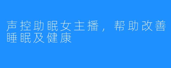 声控助眠女主播，帮助改善睡眠及健康