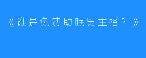 《谁是免费助眠男主播？》