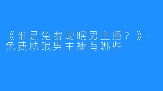 《谁是免费助眠男主播？》-免费助眠男主播有哪些