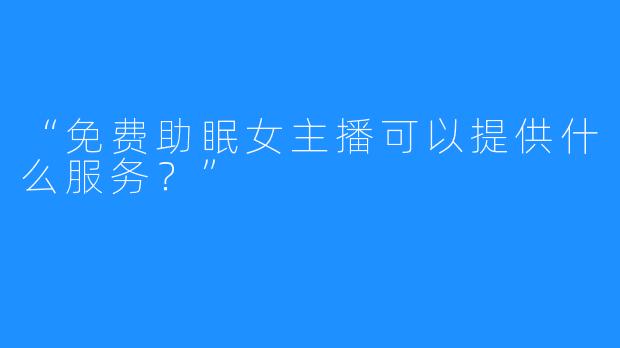 “免费助眠女主播可以提供什么服务？”