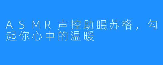 ASMR声控助眠苏格，勾起你心中的温暖