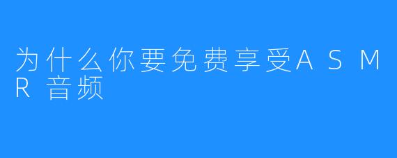 为什么你要免费享受ASMR音频