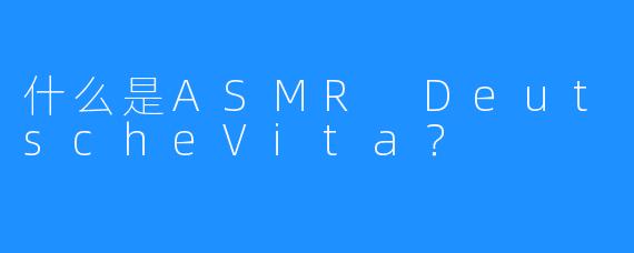 什么是ASMR DeutscheVita？