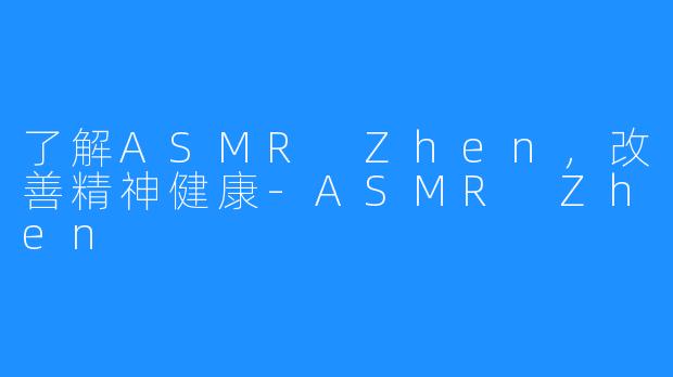 了解ASMR Zhen，改善精神健康-ASMR Zhen