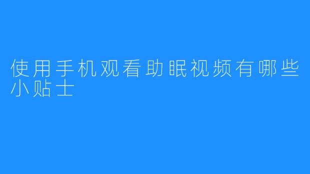 使用手机观看助眠视频有哪些小贴士