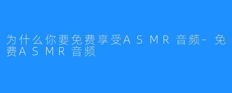 为什么你要免费享受ASMR音频-免费ASMR音频