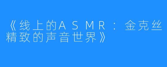 《线上的ASMR：金克丝精致的声音世界》