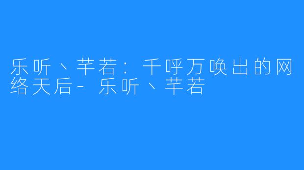 乐听丶芊若:千呼万唤出的网络天后-乐听丶芊若