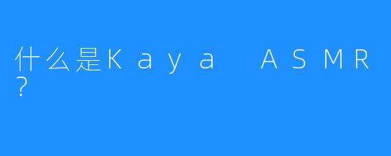 什么是Kaya ASMR？