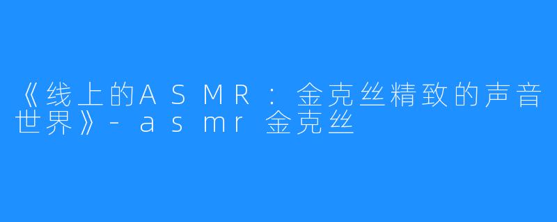 《线上的ASMR：金克丝精致的声音世界》-asmr金克丝