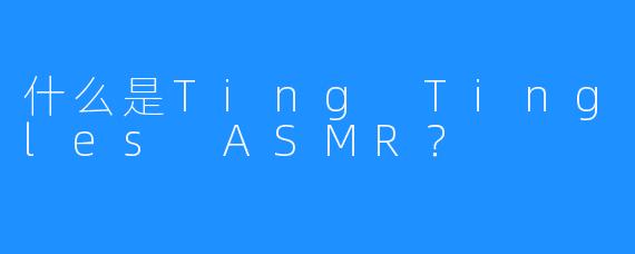 什么是Ting Tingles ASMR？