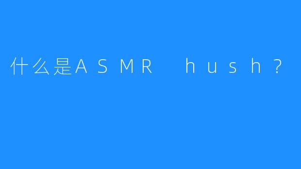什么是ASMR hush？