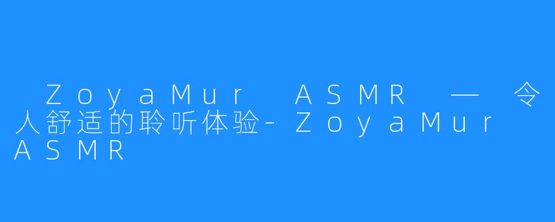  ZoyaMur ASMR — 令人舒适的聆听体验-ZoyaMur ASMR