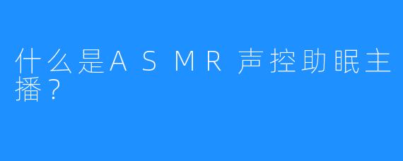 什么是ASMR声控助眠主播？