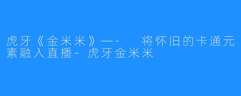 虎牙《金米米》—- 将怀旧的卡通元素融入直播-虎牙金米米