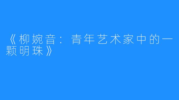 《柳婉音：青年艺术家中的一颗明珠》