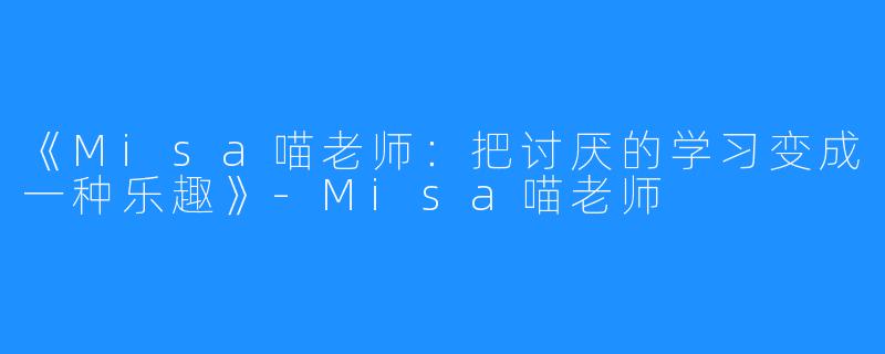 《Misa喵老师：把讨厌的学习变成一种乐趣》-Misa喵老师