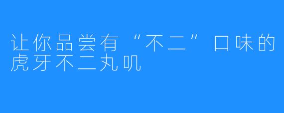 让你品尝有“不二”口味的虎牙不二丸叽