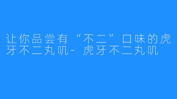 让你品尝有“不二”口味的虎牙不二丸叽-虎牙不二丸叽