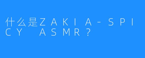 什么是ZAKIA-SPICY ASMR？