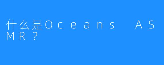 什么是Oceans ASMR？