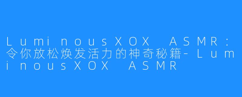 LuminousXOX ASMR：令你放松焕发活力的神奇秘籍-LuminousXOX ASMR