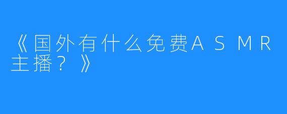 《国外有什么免费ASMR主播?》