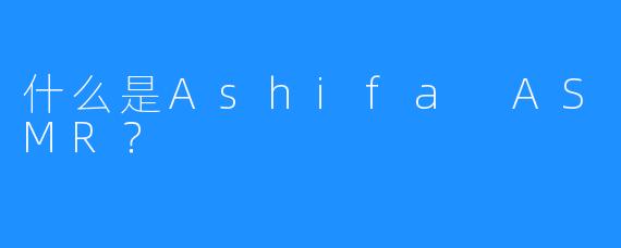 什么是Ashifa ASMR？